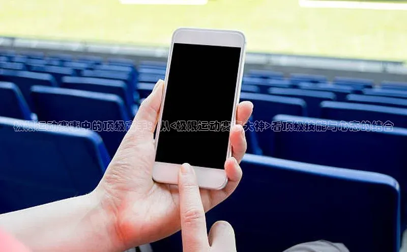 极限运动赛事中的顶级高手：从<极限运动赛事大神>看顶级技能与心态的结合